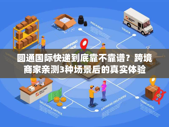 圆通国际快递到底靠不靠谱？跨境商家亲测3种场景后的真实体验