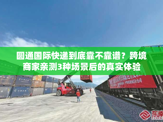 圆通国际快递到底靠不靠谱？跨境商家亲测3种场景后的真实体验