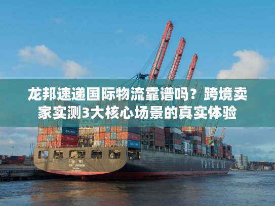 龙邦速递国际物流靠谱吗？跨境卖家实测3大核心场景的真实体验