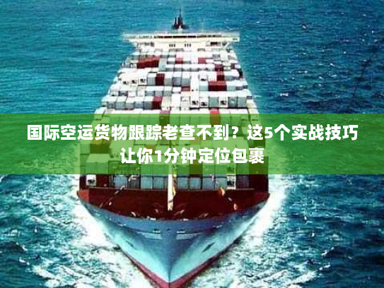 国际空运货物跟踪老查不到？这5个实战技巧让你1分钟定位包裹