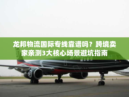 龙邦物流国际专线靠谱吗？跨境卖家亲测3大核心场景避坑指南