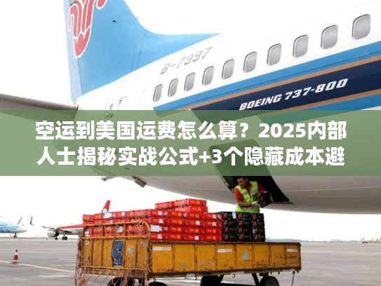 空运到美国运费怎么算？2025内部人士揭秘实战公式+3个隐藏成本避坑技巧