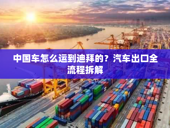 中国车怎么运到迪拜的？汽车出口全流程拆解