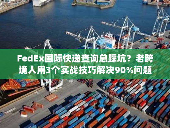 FedEx国际快递查询总踩坑？老跨境人用3个实战技巧解决90%问题