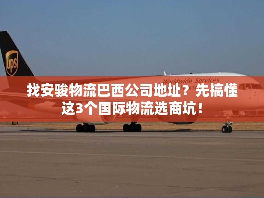 找安骏物流巴西公司地址？先搞懂这3个国际物流选商坑！