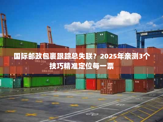 国际邮政包裹跟踪总失联？2025年亲测3个技巧精准定位每一票