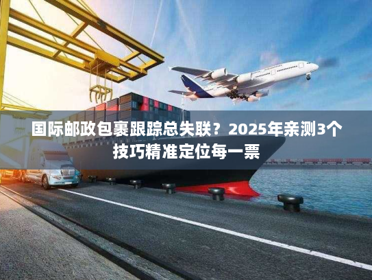 国际邮政包裹跟踪总失联？2025年亲测3个技巧精准定位每一票