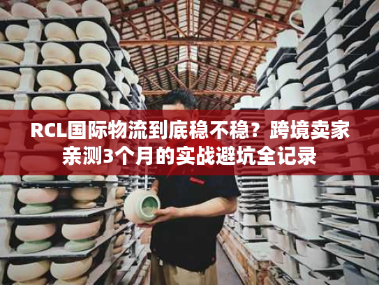 RCL国际物流到底稳不稳?跨境卖家亲测3个月的实战避坑全记录 RCL国际物流到底稳不稳?跨境卖家亲测3个月的实战避坑全记录