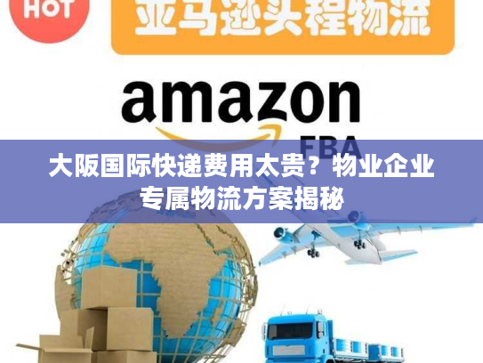大阪国际快递费用太贵？物业企业专属物流方案揭秘