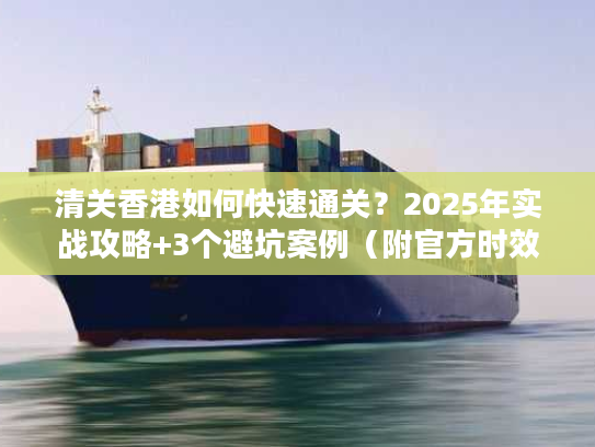 清关香港如何快速通关？2025年实战攻略+3个避坑案例（附官方时效数据）