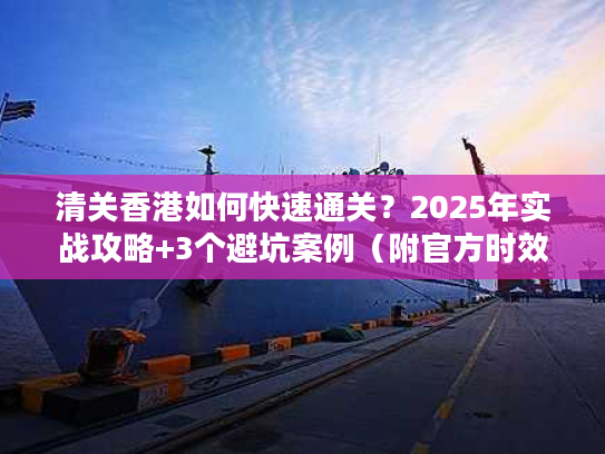 清关香港如何快速通关？2025年实战攻略+3个避坑案例（附官方时效数据）