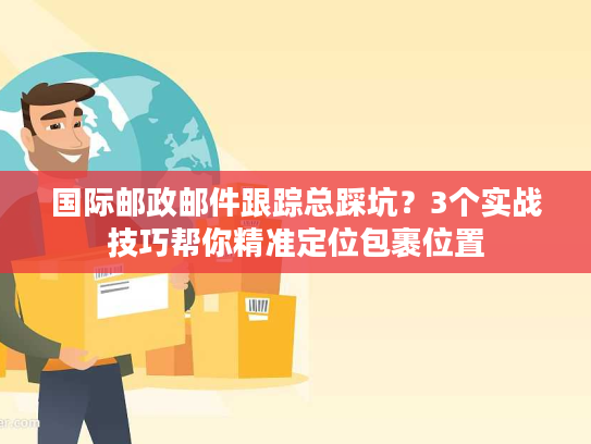 国际邮政邮件跟踪总踩坑？3个实战技巧帮你精准定位包裹位置