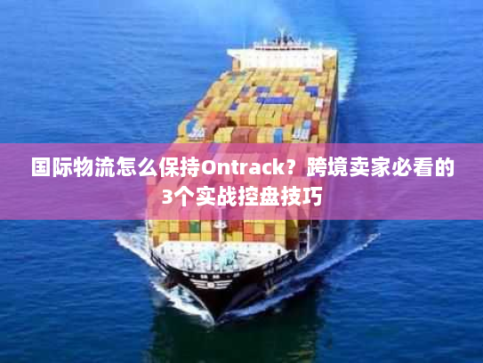 国际物流怎么保持Ontrack？跨境卖家必看的3个实战控盘技巧