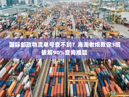 国际邮政物流单号查不到?海淘老炮教你3招破解90%查询难题 国际邮政物流单号查不到?海淘老炮教你3招破解90%查询难题