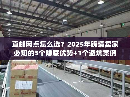 直邮网点怎么选?2025年跨境卖家必知的3个隐藏优势+1个避坑案例 直邮网点怎么选?2025年跨境卖家必知的3个隐藏优势+1个避坑案例