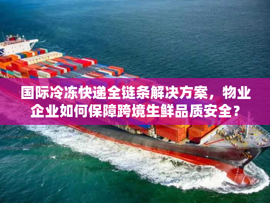 国际冷冻快递全链条解决方案，物业企业如何保障跨境生鲜品质安全？