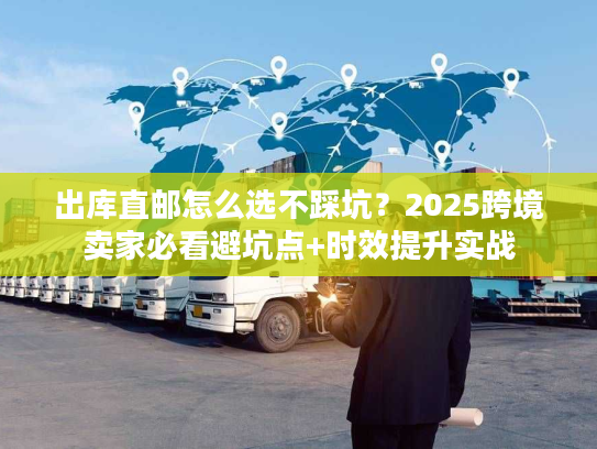 出库直邮怎么选不踩坑?2025跨境卖家必看避坑点+时效提升实战 出库直邮怎么选不踩坑?2025跨境卖家必看避坑点+时效提升实战