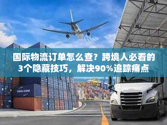 国际物流订单怎么查？跨境人必看的3个隐藏技巧，解决90%追踪痛点