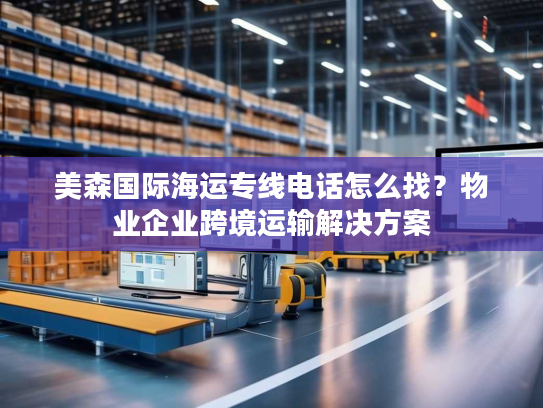 美森国际海运专线电话怎么找？物业企业跨境运输解决方案