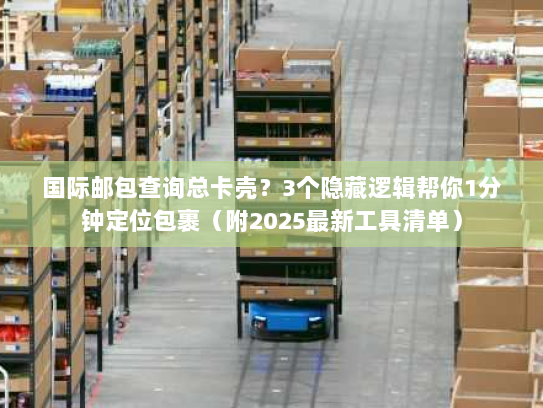 国际邮包查询总卡壳？3个隐藏逻辑帮你1分钟定位包裹（附2025最新工具清单）