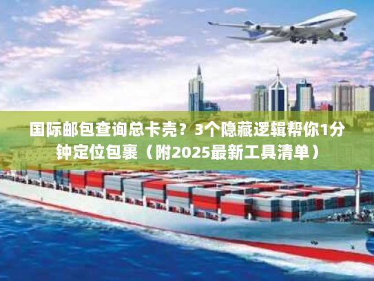 国际邮包查询总卡壳？3个隐藏逻辑帮你1分钟定位包裹（附2025最新工具清单）