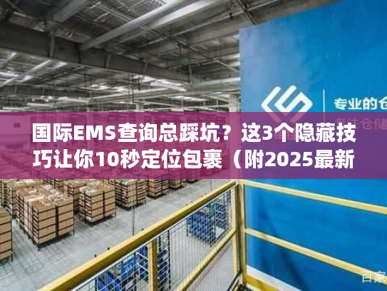 国际EMS查询总踩坑？这3个隐藏技巧让你10秒定位包裹（附2025最新避坑清单）