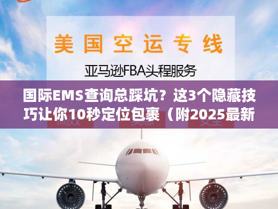 国际EMS查询总踩坑？这3个隐藏技巧让你10秒定位包裹（附2025最新避坑清单）