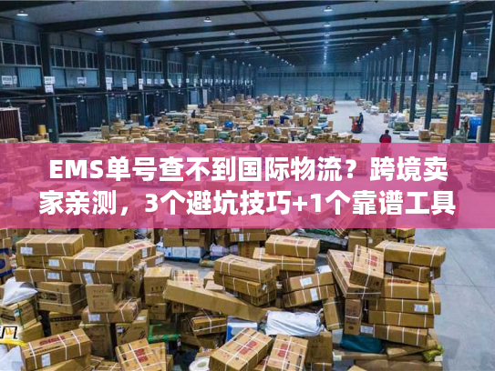EMS单号查不到国际物流？跨境卖家亲测，3个避坑技巧+1个靠谱工具解决90%焦虑