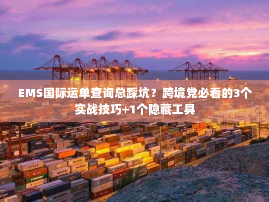 EMS国际运单查询总踩坑？跨境党必看的3个实战技巧+1个隐藏工具