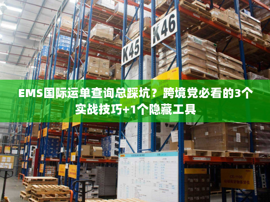 EMS国际运单查询总踩坑？跨境党必看的3个实战技巧+1个隐藏工具