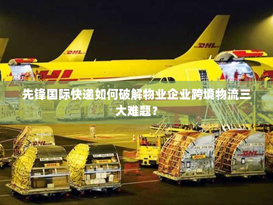 先锋国际快递如何破解物业企业跨境物流三大难题？