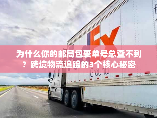 为什么你的邮局包裹单号总查不到?跨境物流追踪的3个核心秘密 为什么你的邮局包裹单号总查不到?跨境物流追踪的3个核心秘密