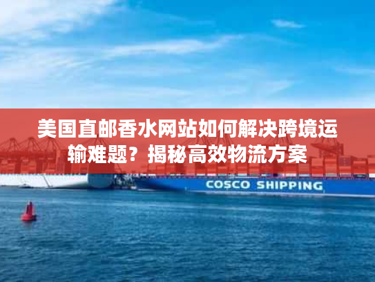 美国直邮香水网站如何解决跨境运输难题？揭秘高效物流方案