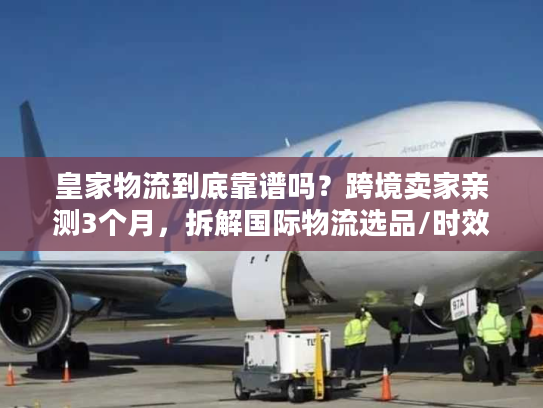 皇家物流到底靠谱吗?跨境卖家亲测3个月,拆解国际物流选品/时效/成本的隐藏门道 皇家物流到底靠谱吗?跨境卖家亲测3个月,拆解国际物流选品/时效/成本的隐藏门道