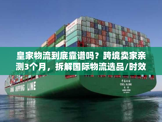 皇家物流到底靠谱吗?跨境卖家亲测3个月,拆解国际物流选品/时效/成本的隐藏门道 皇家物流到底靠谱吗?跨境卖家亲测3个月,拆解国际物流选品/时效/成本的隐藏门道