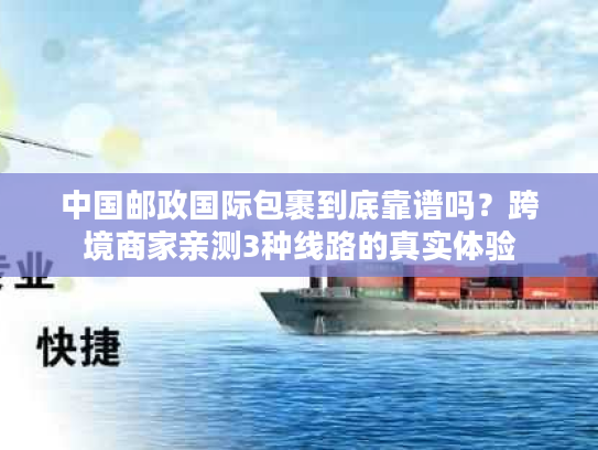 中国邮政国际包裹到底靠谱吗？跨境商家亲测3种线路的真实体验