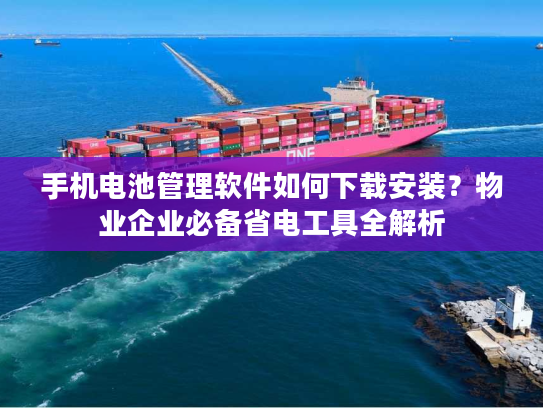 手机电池管理软件如何下载安装？物业企业必备省电工具全解析