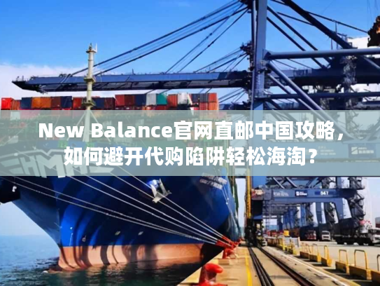 New Balance官网直邮中国攻略，如何避开代购陷阱轻松海淘？