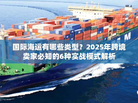 国际海运有哪些类型？2025年跨境卖家必知的6种实战模式解析