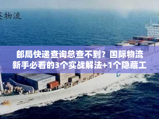 邮局快递查询总查不到？国际物流新手必看的3个实战解法+1个隐藏工具