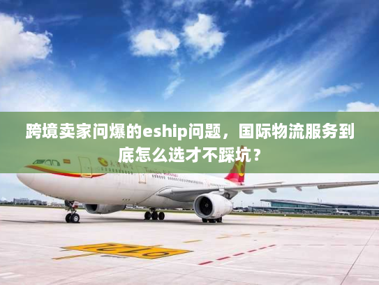 跨境卖家问爆的eship问题，国际物流服务到底怎么选才不踩坑？