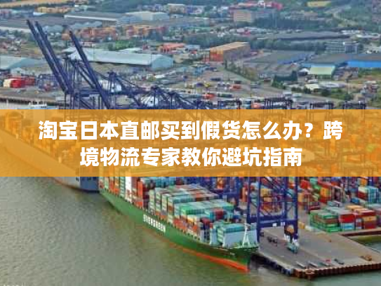 淘宝日本直邮买到假货怎么办？跨境物流专家教你避坑指南