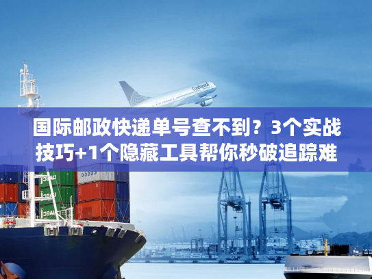 国际邮政快递单号查不到？3个实战技巧+1个隐藏工具帮你秒破追踪难题