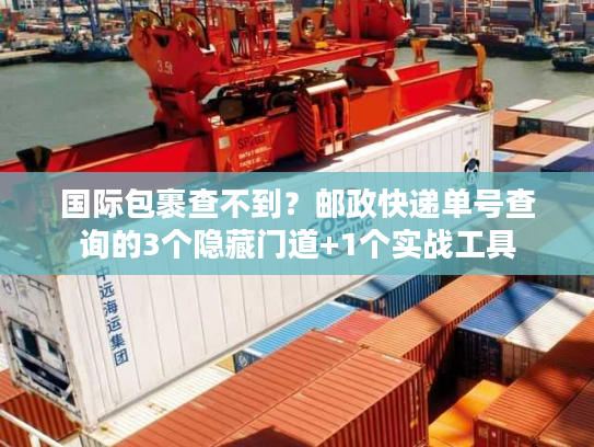 国际包裹查不到?邮政快递单号查询的3个隐藏门道+1个实战工具 国际包裹查不到?邮政快递单号查询的3个隐藏门道+1个实战工具