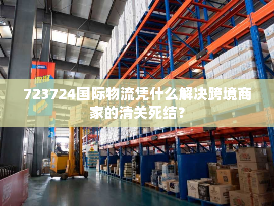 723724国际物流凭什么解决跨境商家的清关死结? 723724国际物流凭什么解决跨境商家的清关死结?