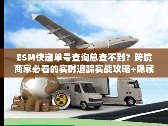 ESM快递单号查询总查不到？跨境商家必看的实时追踪实战攻略+隐藏技巧