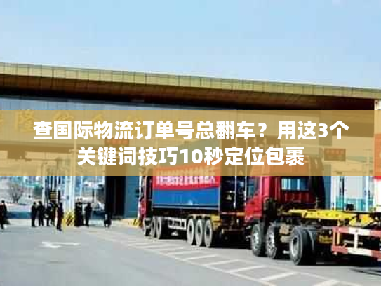 查国际物流订单号总翻车?用这3个关键词技巧10秒定位包裹 查国际物流订单号总翻车?用这3个关键词技巧10秒定位包裹