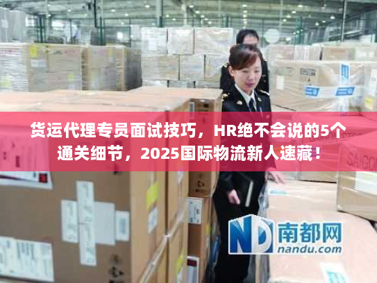 货运代理专员面试技巧，HR绝不会说的5个通关细节，2025国际物流新人速藏！