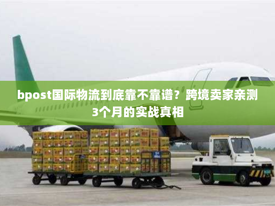 bpost国际物流到底靠不靠谱？跨境卖家亲测3个月的实战真相