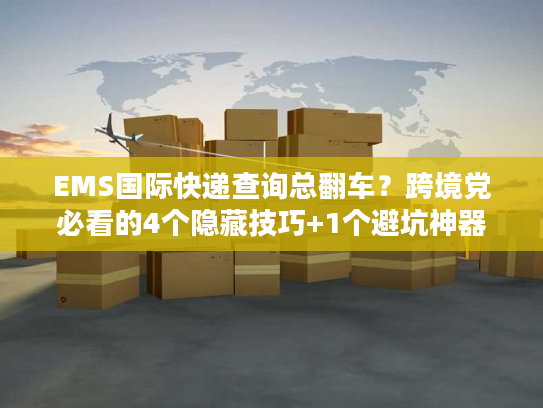 EMS国际快递查询总翻车？跨境党必看的4个隐藏技巧+1个避坑神器